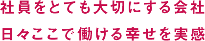 社員をとても大切にする会社 日々ここで働ける幸せを実感