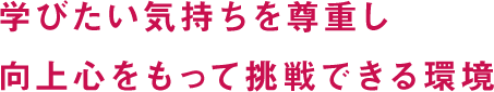 学びたい気持ちを尊重し向上心をもって挑戦できる環境