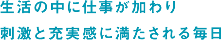 生活の中に仕事が加わり刺激と充実感に満たされる毎日