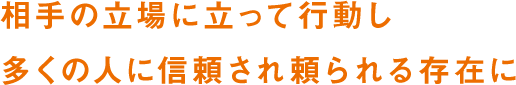 相手の立場に立って行動し 多くの人に信頼され頼られる存在に