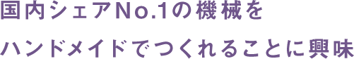 国内シェアNo.1の機械をハンドメイドでつくれることに興味